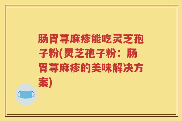 肠胃荨麻疹能吃灵芝孢子粉(灵芝孢子粉：肠胃荨麻疹的美味解决方案)