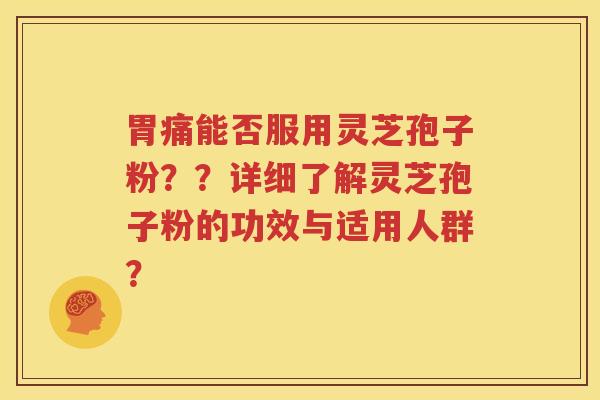 胃痛能否服用灵芝孢子粉？？详细了解灵芝孢子粉的功效与适用人群？