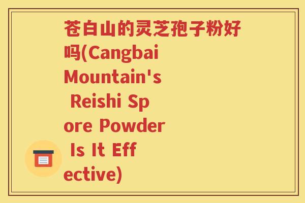 苍白山的灵芝孢子粉好吗(Cangbai Mountain's Reishi Spore Powder Is It Effective)