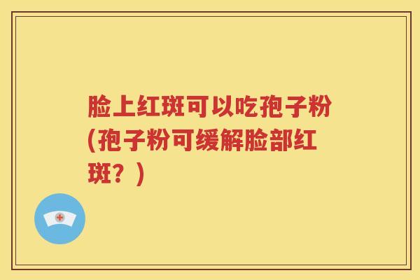 脸上红斑可以吃孢子粉(孢子粉可缓解脸部红斑？)