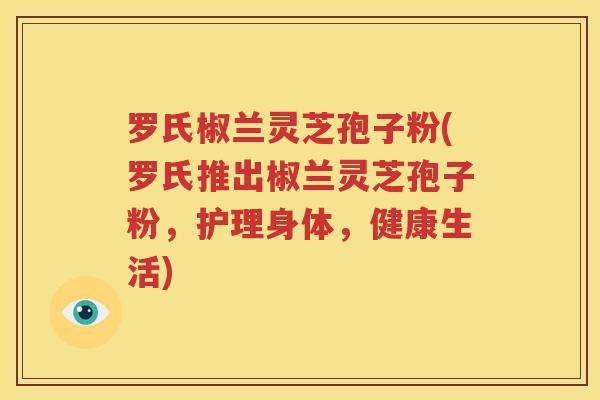 罗氏椒兰灵芝孢子粉(罗氏推出椒兰灵芝孢子粉，护理身体，健康生活)