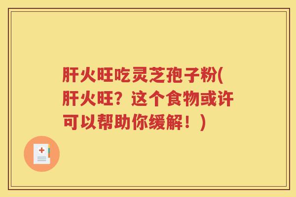 肝火旺吃灵芝孢子粉(肝火旺？这个食物或许可以帮助你缓解！)