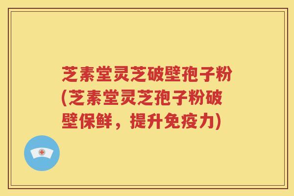 芝素堂灵芝破壁孢子粉(芝素堂灵芝孢子粉破壁保鲜，提升免疫力)