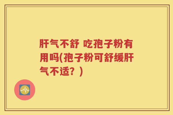 肝气不舒 吃孢子粉有用吗(孢子粉可舒缓肝气不适？)
