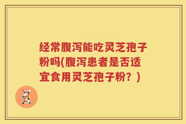 经常腹泻能吃灵芝孢子粉吗(腹泻患者是否适宜食用灵芝孢子粉？)