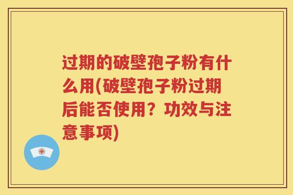 过期的破壁孢子粉有什么用(破壁孢子粉过期后能否使用？功效与注意事项)