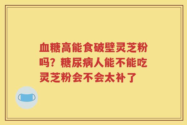 血糖高能食破壁灵芝粉吗？糖尿病人能不能吃灵芝粉会不会太补了