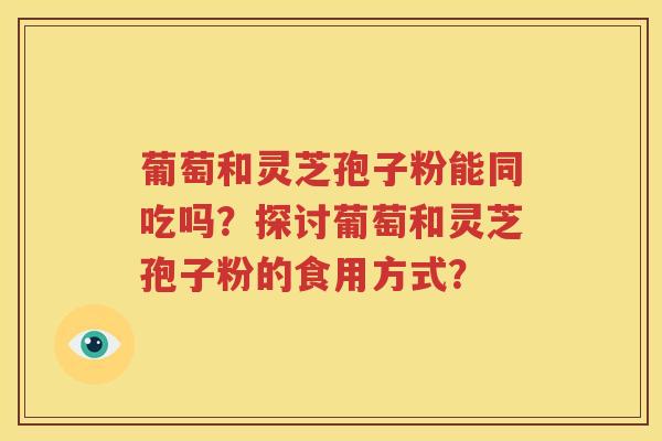 葡萄和灵芝孢子粉能同吃吗？探讨葡萄和灵芝孢子粉的食用方式？