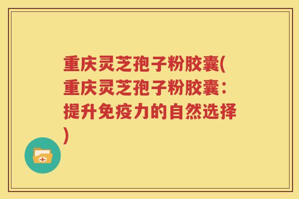 重庆灵芝孢子粉胶囊(重庆灵芝孢子粉胶囊：提升免疫力的自然选择)
