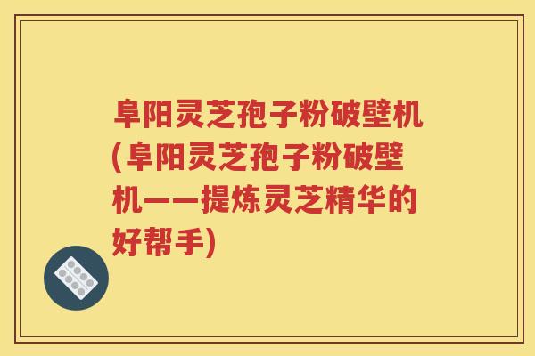 阜阳灵芝孢子粉破壁机(阜阳灵芝孢子粉破壁机——提炼灵芝精华的好帮手)