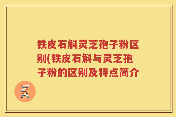 铁皮石斛灵芝孢子粉区别(铁皮石斛与灵芝孢子粉的区别及特点简介
