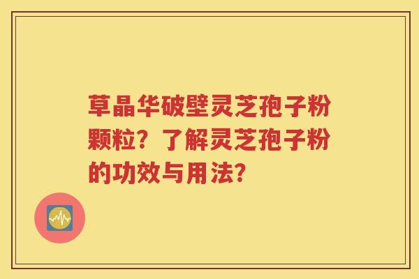 草晶华破壁灵芝孢子粉颗粒？了解灵芝孢子粉的功效与用法？