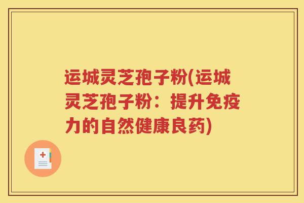 运城灵芝孢子粉(运城灵芝孢子粉：提升免疫力的自然健康良药)