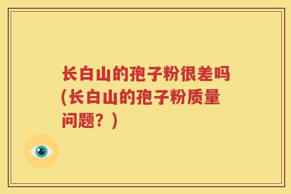 长白山的孢子粉很差吗(长白山的孢子粉质量问题？)