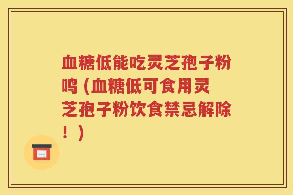 血糖低能吃灵芝孢子粉鸣 (血糖低可食用灵芝孢子粉饮食禁忌解除！)