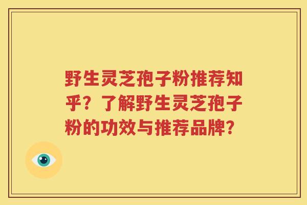 野生灵芝孢子粉推荐知乎？了解野生灵芝孢子粉的功效与推荐品牌？