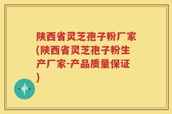 陕西省灵芝孢子粉厂家(陕西省灵芝孢子粉生产厂家-产品质量保证)