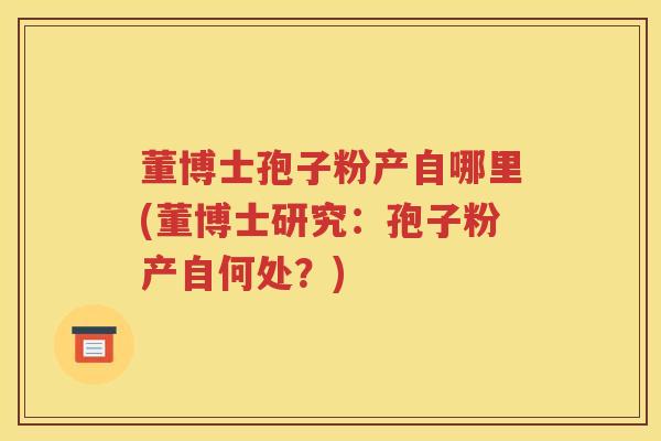 董博士孢子粉产自哪里(董博士研究：孢子粉产自何处？)