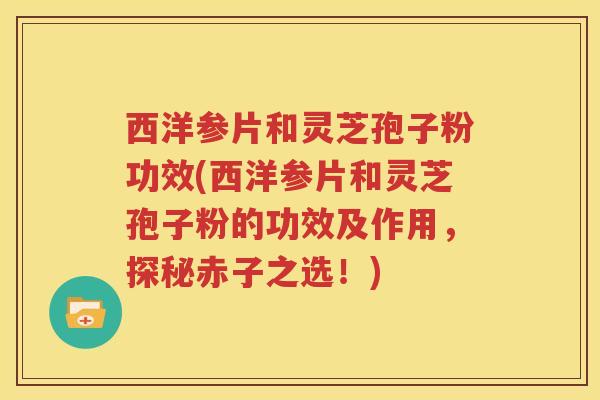 西洋参片和灵芝孢子粉功效(西洋参片和灵芝孢子粉的功效及作用，探秘赤子之选！)