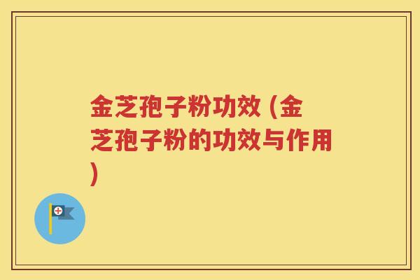 金芝孢子粉功效 (金芝孢子粉的功效与作用)