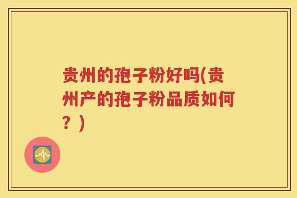 贵州的孢子粉好吗(贵州产的孢子粉品质如何？)