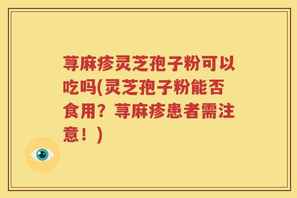 荨麻疹灵芝孢子粉可以吃吗(灵芝孢子粉能否食用？荨麻疹患者需注意！)