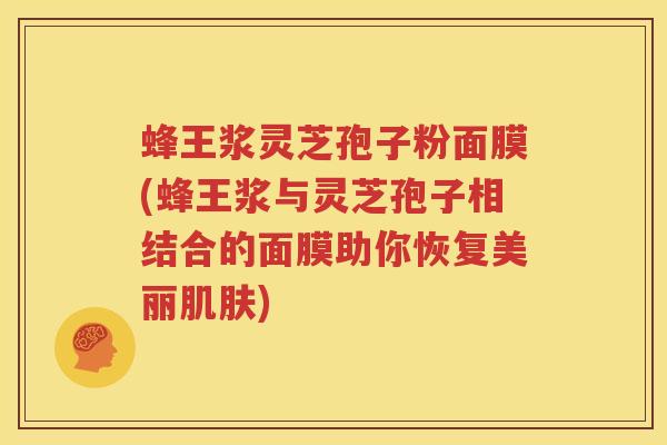 蜂王浆灵芝孢子粉面膜(蜂王浆与灵芝孢子相结合的面膜助你恢复美丽肌肤)