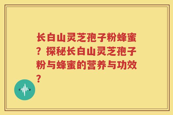 长白山灵芝孢子粉蜂蜜？探秘长白山灵芝孢子粉与蜂蜜的营养与功效？
