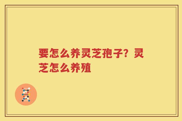 要怎么养灵芝孢子？灵芝怎么养殖