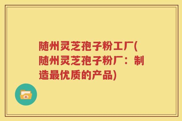 随州灵芝孢子粉工厂(随州灵芝孢子粉厂：制造最优质的产品)