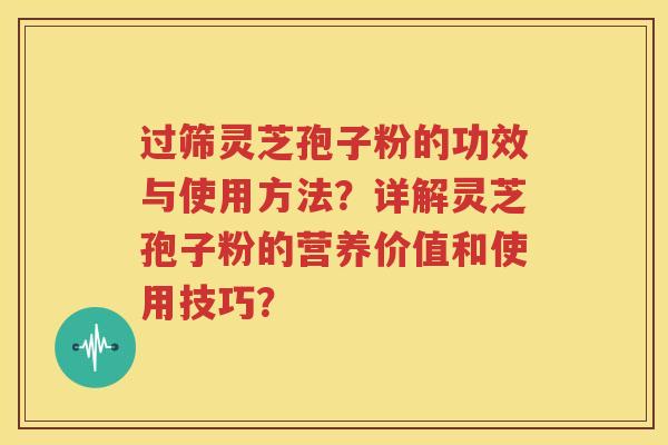 过筛灵芝孢子粉的功效与使用方法？详解灵芝孢子粉的营养价值和使用技巧？