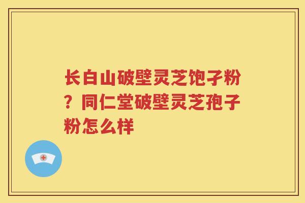 长白山破壁灵芝饱孑粉？同仁堂破壁灵芝孢子粉怎么样