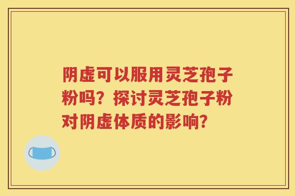 阴虚可以服用灵芝孢子粉吗？探讨灵芝孢子粉对阴虚体质的影响？