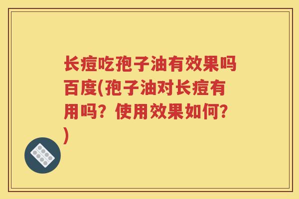 长痘吃孢子油有效果吗百度(孢子油对长痘有用吗？使用效果如何？)