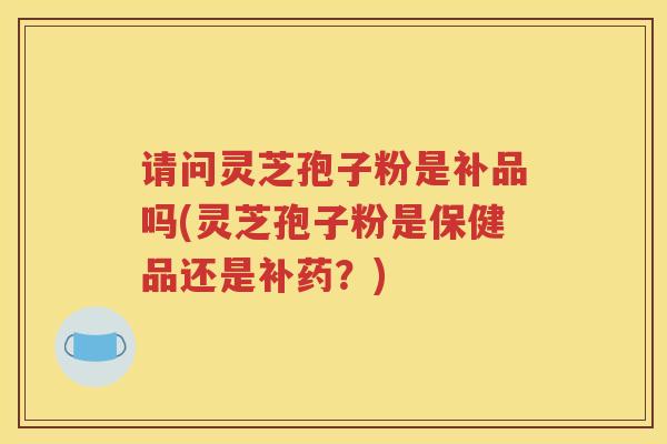 请问灵芝孢子粉是补品吗(灵芝孢子粉是保健品还是补药？)