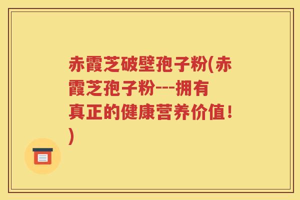 赤霞芝破壁孢子粉(赤霞芝孢子粉---拥有真正的健康营养价值！)