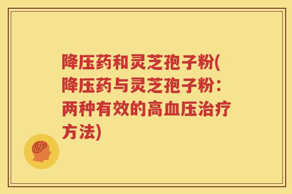 降压药和灵芝孢子粉(降压药与灵芝孢子粉：两种有效的高血压治疗方法)