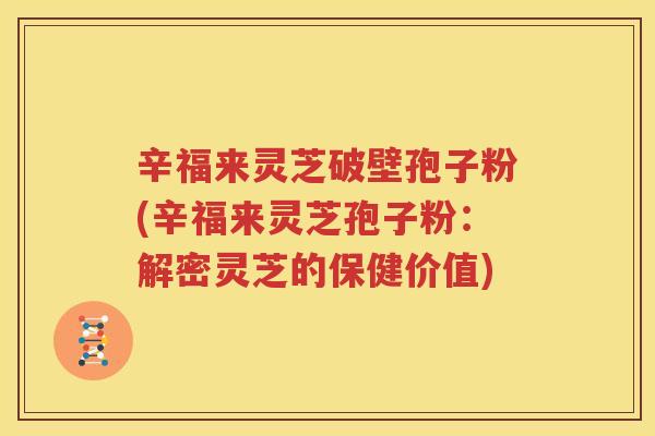 辛福来灵芝破壁孢子粉(辛福来灵芝孢子粉：解密灵芝的保健价值)