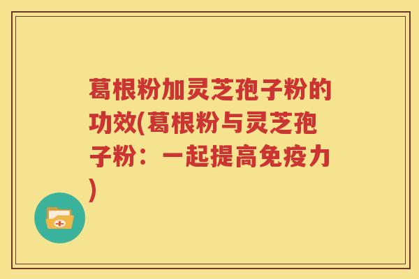 葛根粉加灵芝孢子粉的功效(葛根粉与灵芝孢子粉：一起提高免疫力)