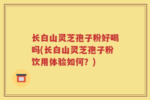 长白山灵芝孢子粉好喝吗(长白山灵芝孢子粉饮用体验如何？)