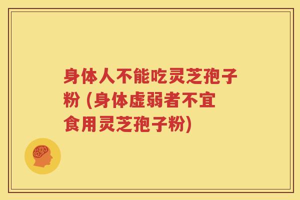 身体人不能吃灵芝孢子粉 (身体虚弱者不宜食用灵芝孢子粉)