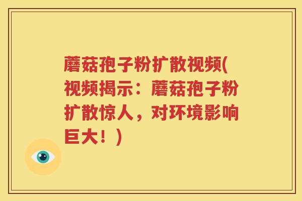 蘑菇孢子粉扩散视频(视频揭示：蘑菇孢子粉扩散惊人，对环境影响巨大！)
