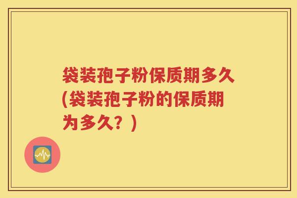 袋装孢子粉保质期多久(袋装孢子粉的保质期为多久？)