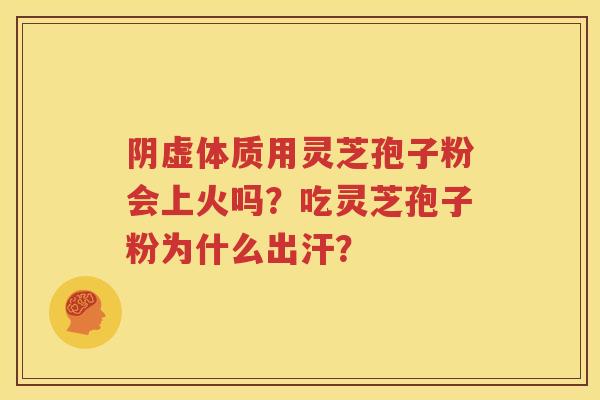阴虚体质用灵芝孢子粉会上火吗？吃灵芝孢子粉为什么出汗？