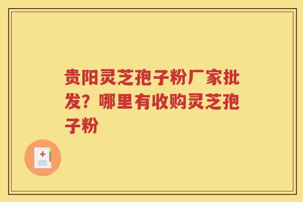 贵阳灵芝孢子粉厂家批发？哪里有收购灵芝孢子粉