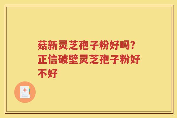 菇新灵芝孢子粉好吗？正信破壁灵芝孢子粉好不好