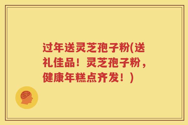 过年送灵芝孢子粉(送礼佳品！灵芝孢子粉，健康年糕点齐发！)