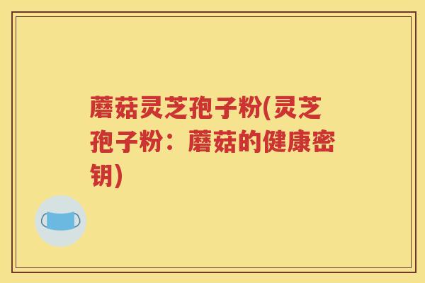 蘑菇灵芝孢子粉(灵芝孢子粉：蘑菇的健康密钥)