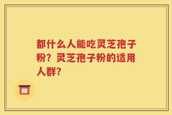 都什么人能吃灵芝孢子粉？灵芝孢子粉的适用人群？