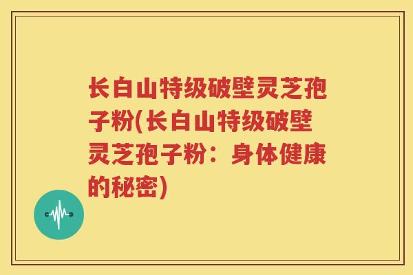 长白山特级破壁灵芝孢子粉(长白山特级破壁灵芝孢子粉：身体健康的秘密)